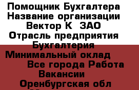 Помощник Бухгалтера › Название организации ­ Вектор К, ЗАО › Отрасль предприятия ­ Бухгалтерия › Минимальный оклад ­ 21 000 - Все города Работа » Вакансии   . Оренбургская обл.,Медногорск г.